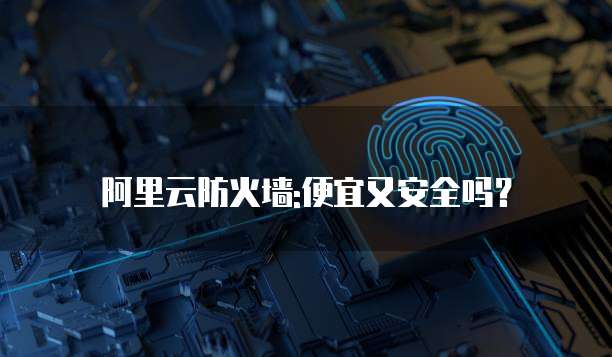 阿里云防火墙:便宜又安全吗?