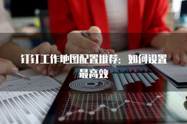 钉钉工作地图配置推荐:如何设置最高效