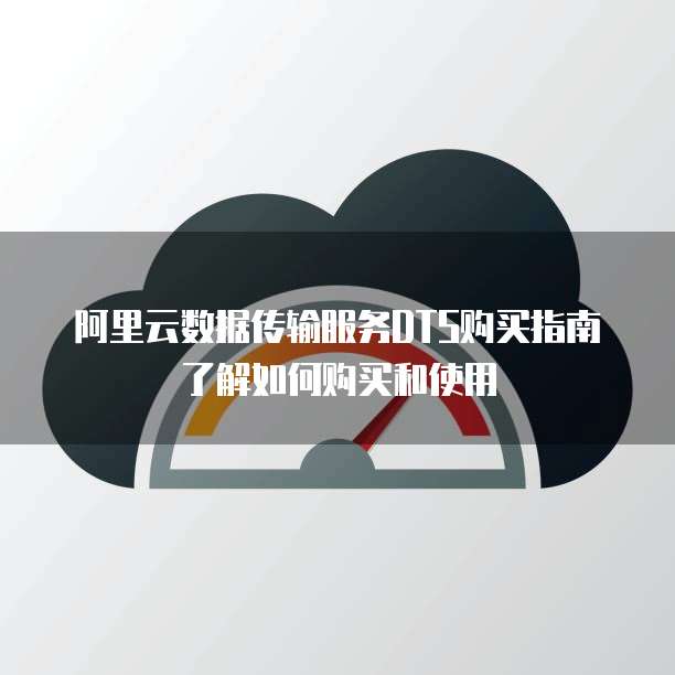 阿里云数据传输服务DTS购买指南了解如何购买和使用