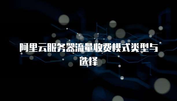 阿里云服务器流量收费模式类型与选择