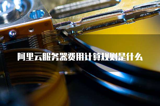 阿里云服务器费用计算规则是什么