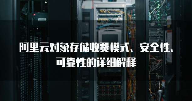 阿里云对象存储收费模式、安全性、可靠性的详细解释
