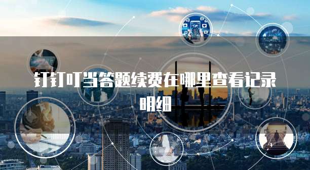 钉钉叮当答题续费在哪里查看记录明细