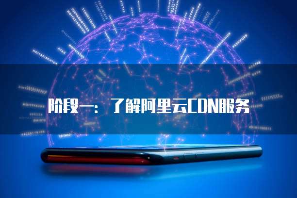 阶段一:了解阿里云CDN服务
