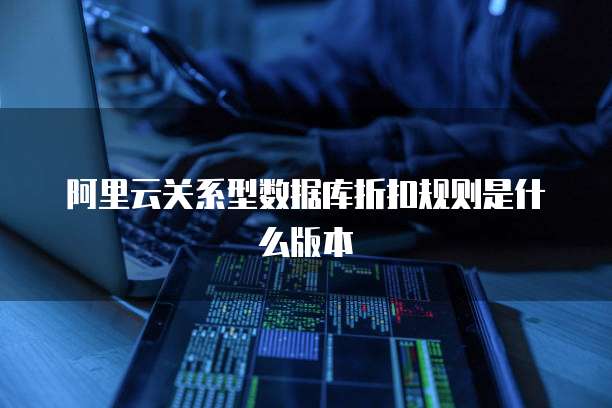 阿里云关系型数据库折扣规则是什么版本