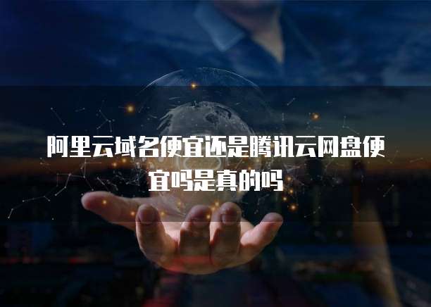阿里云域名便宜还是腾讯云网盘便宜吗是真的吗