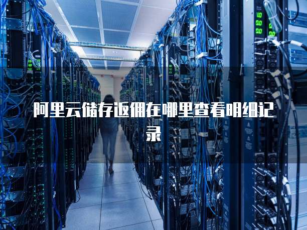 阿里云储存返佣在哪里查看明细记录