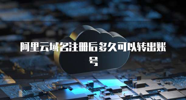 阿里云域名注册后多久可以转出账号
