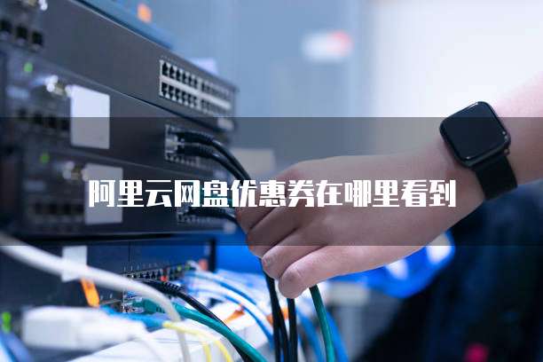 阿里云网盘优惠券在哪里看到