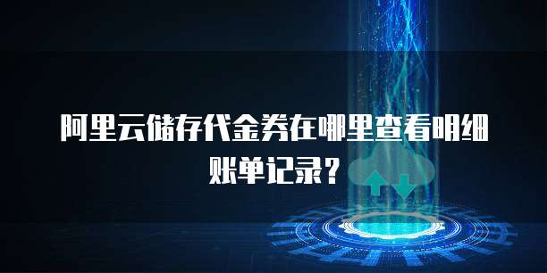阿里云储存代金券在哪里查看明细账单记录?