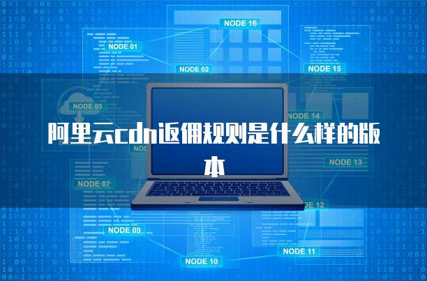 阿里云cdn返佣规则是什么样的版本