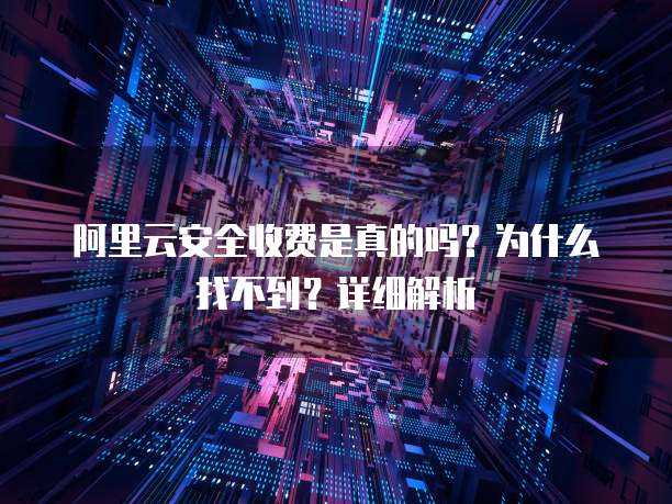 阿里云安全收费是真的吗?为什么找不到?详细解析