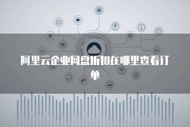 阿里云企业网盘折扣在哪里查看订单