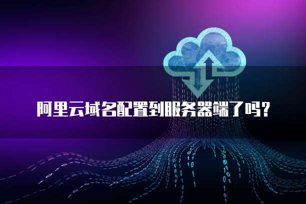 阿里云域名配置到服务器端了吗?