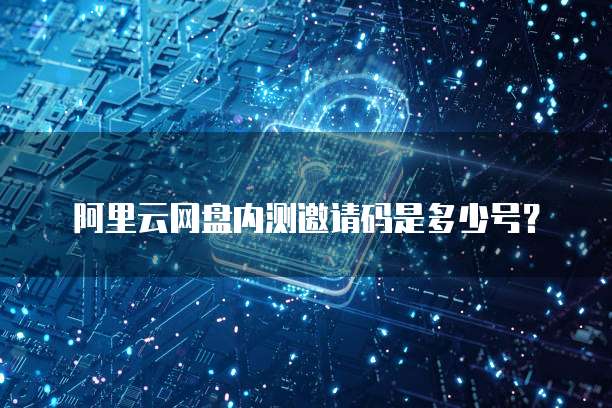 阿里云网盘内测邀请码是多少号?