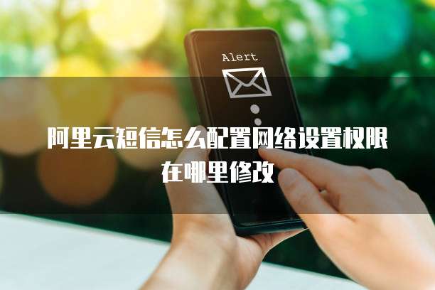 阿里云短信怎么配置网络设置权限在哪里修改