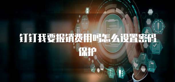 钉钉我要报销费用吗怎么设置密码保护