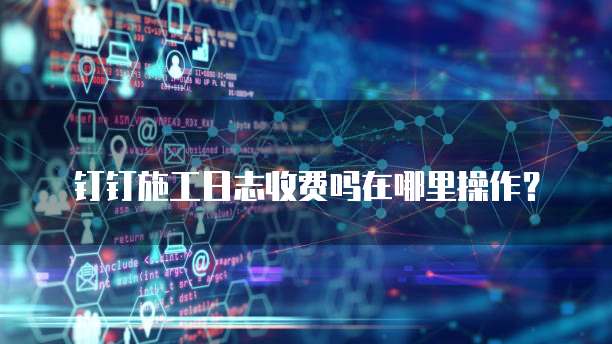 钉钉施工日志收费吗在哪里操作?