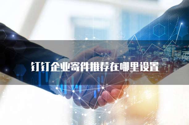 钉钉企业寄件推荐在哪里设置