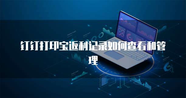 钉钉打印宝返利记录如何查看和管理