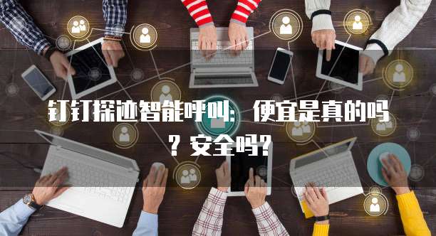 钉钉探迹智能呼叫:便宜是真的吗?安全吗?