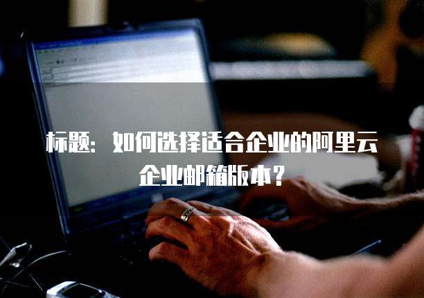 标题:如何选择适合企业的阿里云企业邮箱版本?