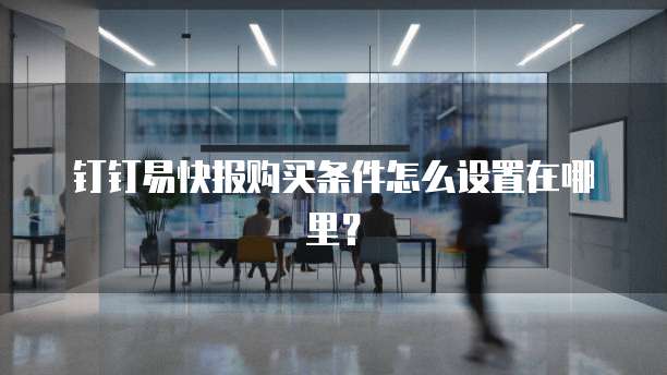 钉钉易快报购买条件怎么设置在哪里?