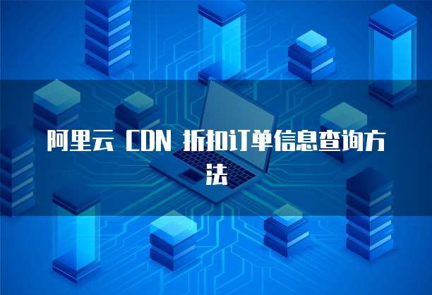 阿里云 CDN 折扣订单信息查询方法