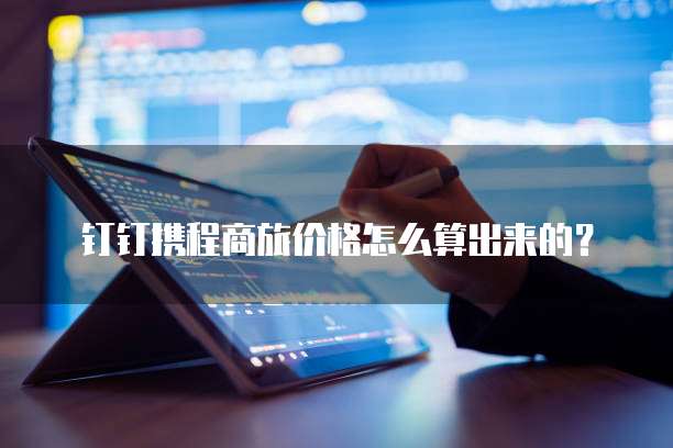 钉钉携程商旅价格怎么算出来的？