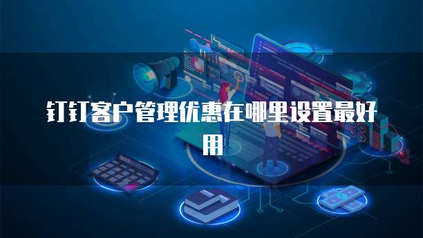 钉钉客户管理优惠在哪里设置最好用