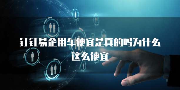 钉钉易企用车便宜是真的吗为什么这么便宜