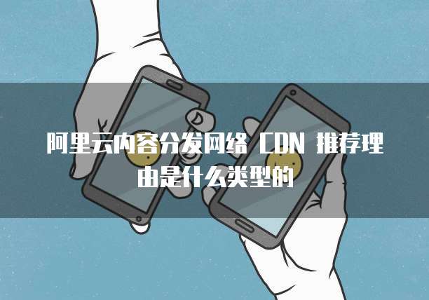 阿里云内容分发网络 CDN 推荐理由是什么类型的