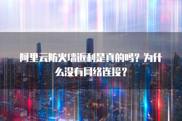 阿里云防火墙返利是真的吗?为什么没有网络连接?