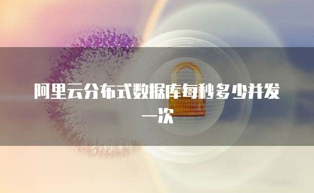 阿里云分布式数据库每秒多少并发一次
