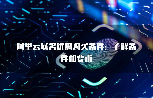 阿里云域名优惠购买条件:了解条件和要求