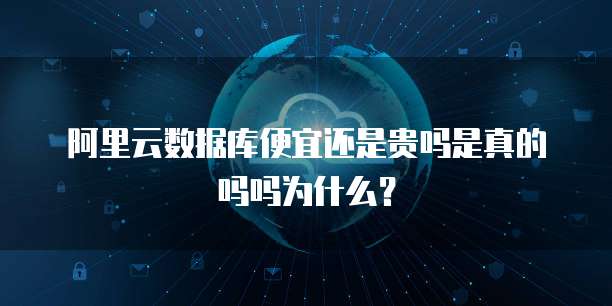 阿里云数据库便宜还是贵吗是真的吗吗为什么?