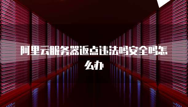 阿里云服务器返点违法吗安全吗怎么办