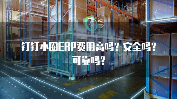 钉钉小圈ERP费用高吗？安全吗？可靠吗？