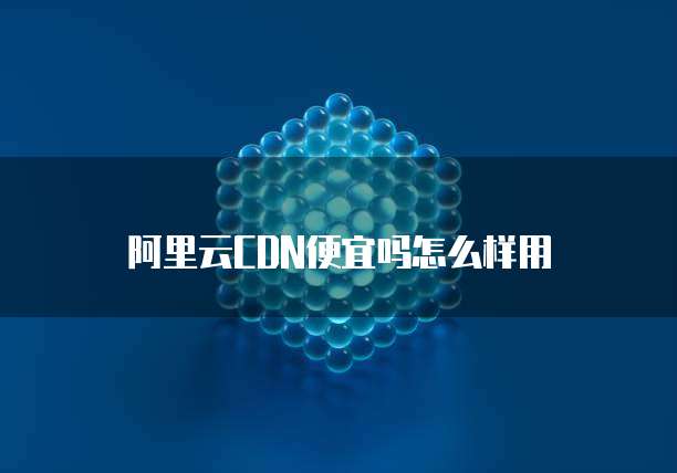 阿里云CDN便宜吗怎么样用