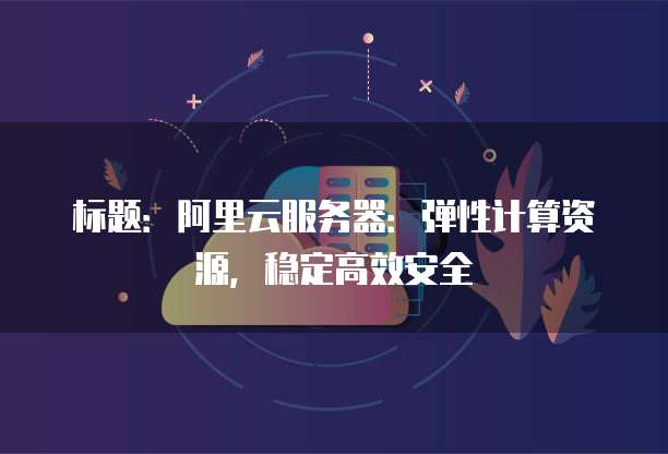 标题:阿里云服务器:弹性计算资源,稳定高效安全