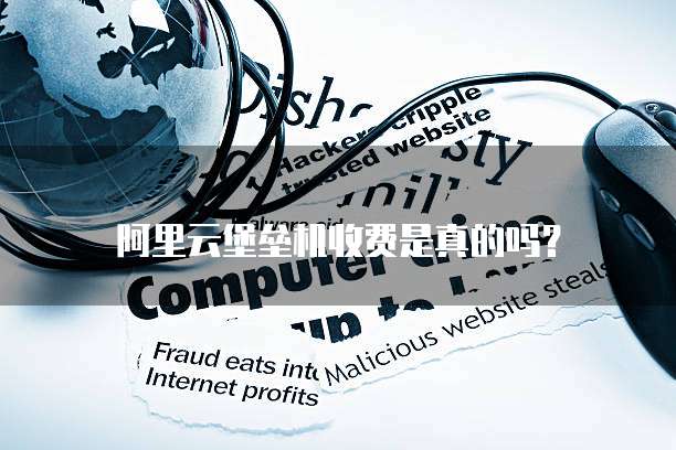 阿里云堡垒机收费是真的吗?