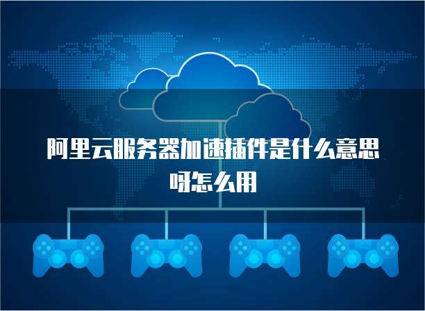 阿里云服务器加速插件是什么意思呀怎么用