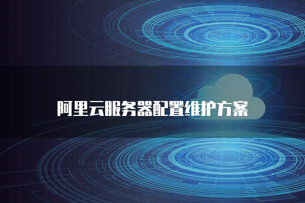 阿里云服务器配置维护方案