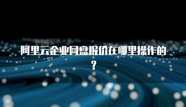阿里云企业网盘报价在哪里操作的?