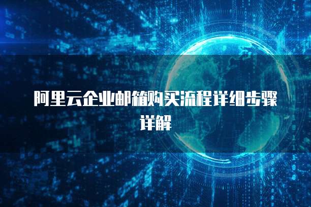 阿里云企业邮箱购买流程详细步骤详解