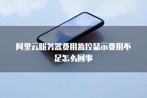 阿里云服务器费用监控显示费用不足怎么回事