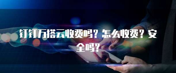 钉钉万搭云收费吗?怎么收费?安全吗?