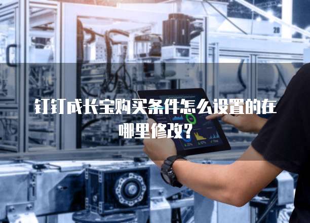 钉钉成长宝购买条件怎么设置的在哪里修改?