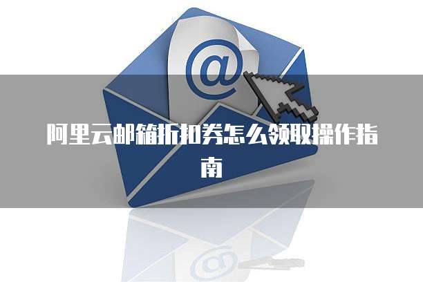 阿里云邮箱折扣券怎么领取操作指南