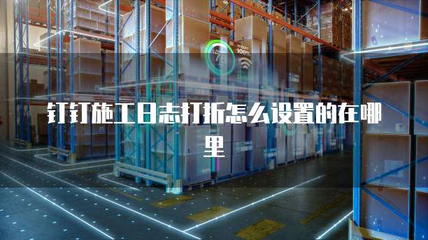钉钉施工日志打折怎么设置的在哪里
